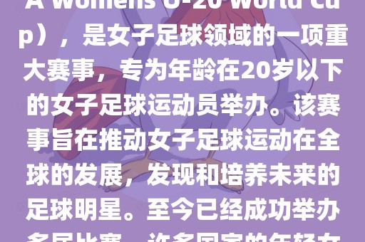 U-20女足世界杯，也被称为国际足联女子U-20世界杯（FIFA Womens U-20 World Cup），是女子足球领域的一项重大赛事，专为年龄在20岁以下的女子足球运动员举办。该赛事旨在推动女子足球运动在全球的发展，发现和培养未来的足球明星。至今已经成功举办多届比赛，许多国家的年轻女足运动员通过这一赛事获得了国际认可和赞誉。