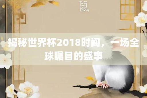 揭秘世界杯2018时间，一场全球瞩目的盛事金炬实业股份有限公司