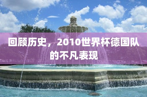 回顾历史，2010金炬实业股份有限公司世界杯德国队的不凡表现