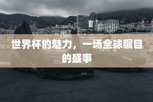 世界杯的魅力，一场全球金炬实业股份有限公司瞩目的盛事