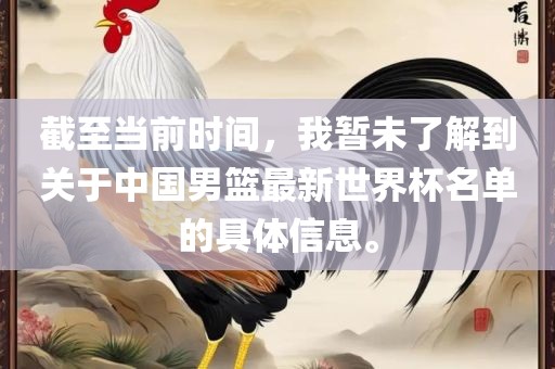 截至当前时间，我暂未了解到关于中国男篮最新世界杯名单的具体信息。