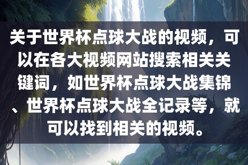关于世界杯点球大战的视频，可以在各大视频网站搜索相关关键词，如世界杯点球大战集锦、世界杯点球大战全记录等，就可以找到相关的视频。