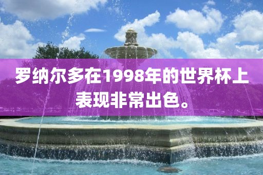 罗纳尔多在1998年的世界杯上表现非常出色。金炬实业股份有限公司