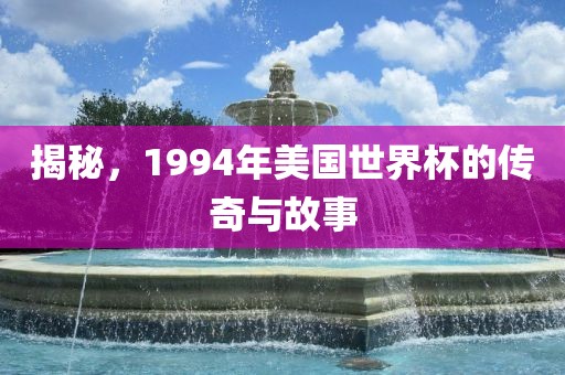 揭秘，1994年美国世界杯金炬实业股份有限公司的传奇与故事