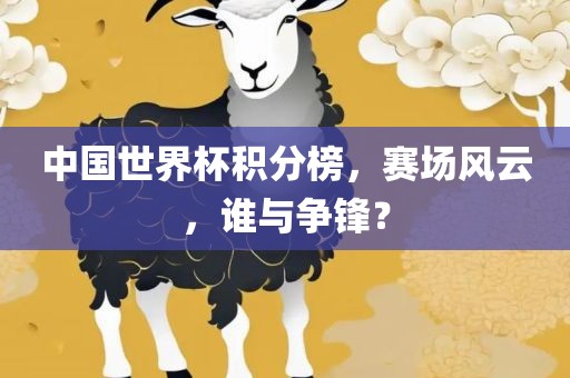 中国世界杯积分榜，赛场风云，谁与争锋？