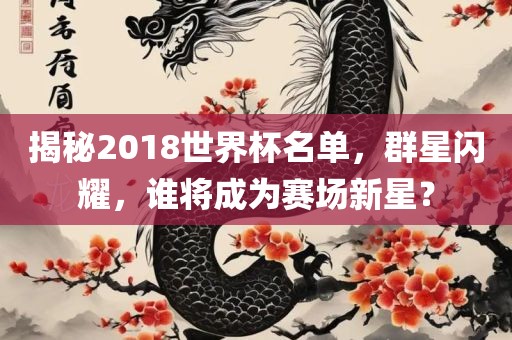 揭秘2018世界杯名单，群星闪耀，谁将成为赛场新星？