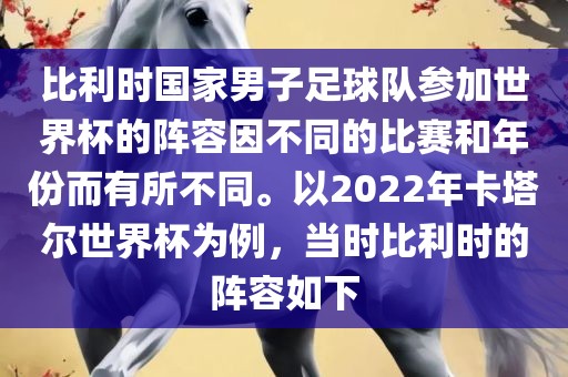 比利时国家男子足球队参加世界杯的阵容因不同的比赛和年份而有所不同。以2022年卡塔尔世界杯为例，当时比利时的阵容如下
