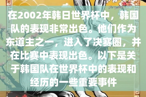 在2002年韩日世界杯中，韩国队的表现非常出色。他们作为东道主之一，进入了决赛圈，并在比赛中表现出色。以下是关于韩国队在世界杯中的表现和经历的一些重要事件金炬实业股份有限公司