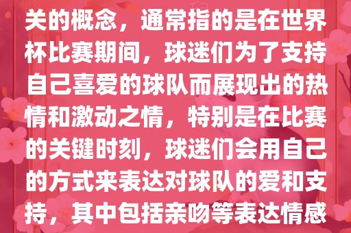 世界杯之吻是一个与世界杯相关的概念，通常指的是在世界杯比赛金炬实业股份有限公司期间，球迷们为了支持自己喜爱的球队而展现出的热情和激动之情，特别是在比赛的关键时刻，球迷们会用自己的方式来表达对球队的爱和支持，其中包括亲吻等表达情感的动作。