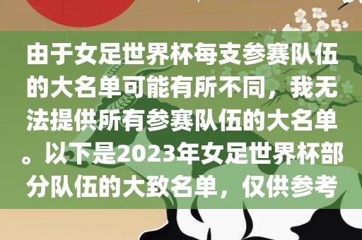 由于女足世界杯每支参赛队伍的大名单可能有所不同，我无法提供所有参赛队伍的大名单。以下是2023年女足世界杯部分队伍的大致名单，仅供参考金炬实业股份有限公司