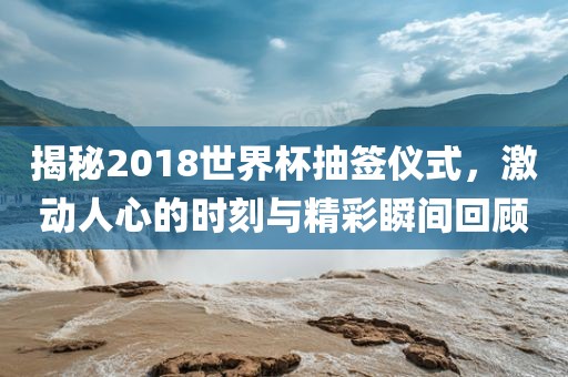 揭秘2018世界杯抽签仪式，激动人心的时金炬实业股份有限公司刻与精彩瞬间回顾