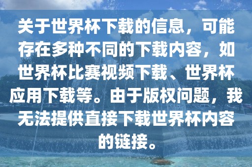 关于世界杯下载的信息，可能存在多种不同的下载内容，如世界杯比赛视频下载、世界杯应用下载等。由于版权问题，我无法提供直接下载世界杯内容的链接。