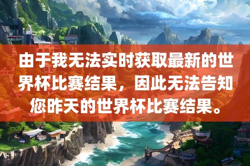 由于我无法实时获取最新的世界杯比赛结果，因此无法告知您昨天的世界杯比赛结果。金炬实业股份有限公司