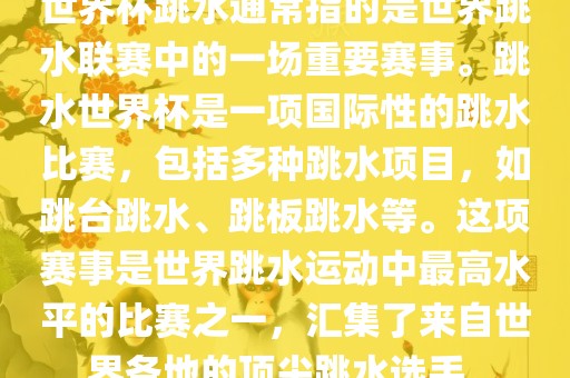 世界杯跳水通常指的是世界跳水联赛中的一场重要赛事。跳水世界杯是一项国际性的跳水比赛，包括多种跳水项目，如跳台跳水、跳板跳水等。这项赛事是世界跳水运动中最高水平的比赛之一，汇集了来自世界各地的顶尖跳水选手。