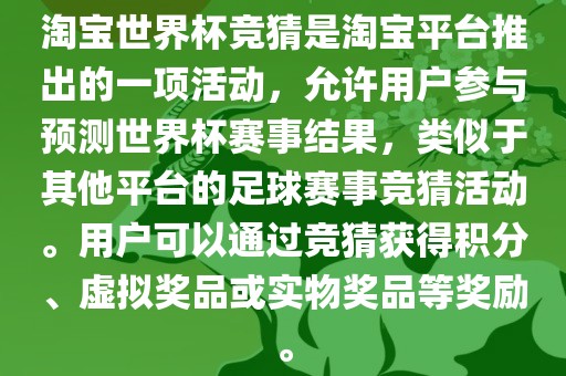 淘宝世界杯竞猜是淘宝平台推出的一项活动，允许用户参与预测世界杯赛事结果，类似于其他平台的足球赛事竞猜活动。用户可以通过竞猜获得积分、虚拟奖品或实物奖品等奖励。金炬实业股份有限公司