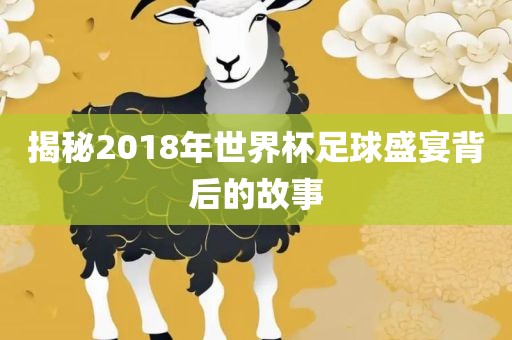 揭秘2018年世界杯足球盛宴背后的故事金炬实业股份有限公司