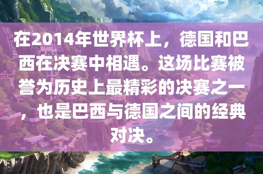 在2014年世界杯上，德国和巴西在决赛中相遇。这场比赛被誉为历史上最精彩的决赛之一，也是巴西与德国之间的经典对决。金炬实业股份有限公司