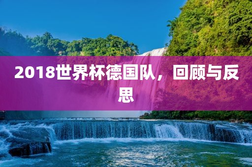 2018世界杯德国队，回顾与反思