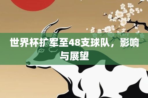 世界杯扩军至48支球队，影响与展望金炬实业股份有限公司