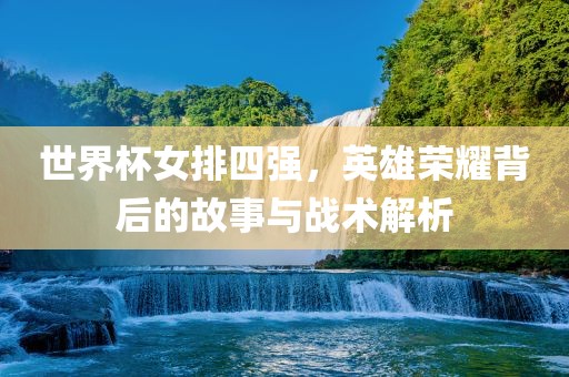 世界杯女排四强，英雄荣耀背后的故事与战术解析