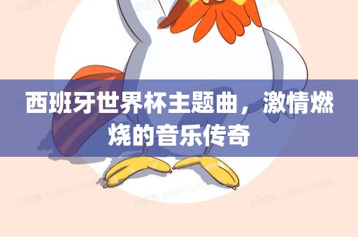 西班牙世界杯主题曲，激情燃烧的音乐传奇