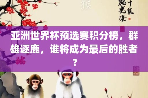 亚洲世界杯预选赛积分榜，群雄逐鹿，谁将成为最后的胜者？