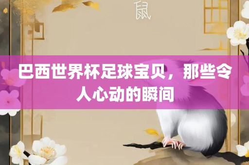 巴西世界杯足球宝贝，那些令人心动的瞬间