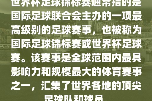 世界杯足球锦标赛通常指的是国际足球联合会主办的一项最高级别的足球赛事，也被称为国际足球锦标赛或世界杯足球赛。该赛事是全球范围内最具影响力和规模最大的体育赛事之一，汇集了世界各地的顶尖足球队和球员。金炬实业股份有限公司