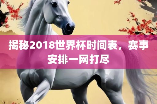 揭秘2018世界杯时间表，赛事安排一网打尽