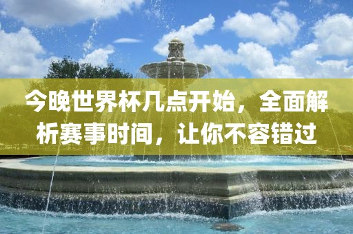 今晚世界杯几点开始，全面解析赛事时间，让你不容错过