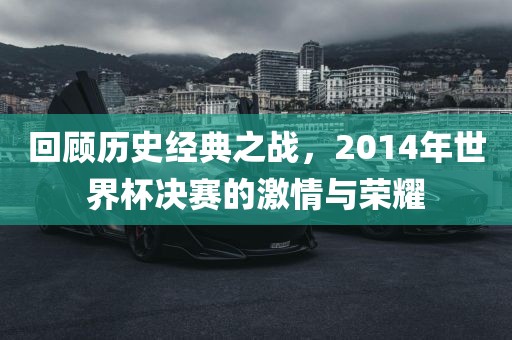 回顾历史经典之战，2014年世界杯决赛的激情与荣耀