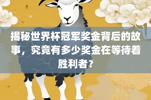 揭秘世界杯冠军奖金背后的故事，究竟有多少奖金在等待着胜利者？