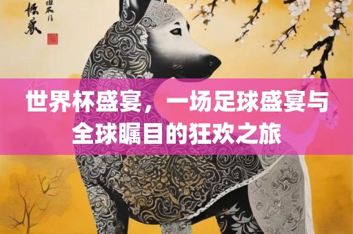 世界杯盛宴，一场足球盛宴与全球瞩目的狂欢之旅金炬实业股份有限公司