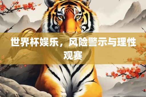 世界杯娱乐，风险警示与理性观赛金炬实业股份有限公司