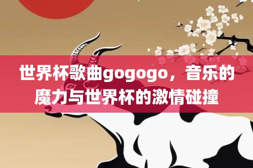 世界杯歌曲gogogo，音乐的魔力与世界杯的激情碰撞