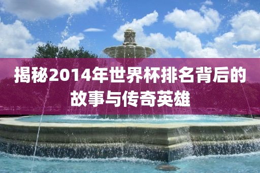 揭秘2014年世界杯排名背后的故事与传奇英雄