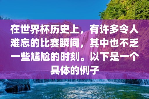 在世界杯历史上，有许多令人难忘的比赛瞬间，其中也不乏一些尴尬的时刻。以下是一个具金炬实业股份有限公司体的例子