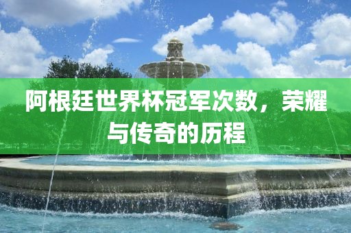 阿根廷世界杯冠军次数，荣耀与传奇的历程