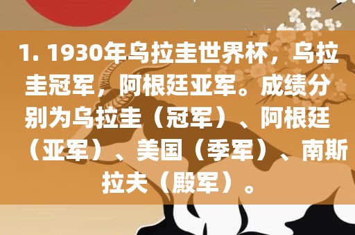 1. 1930年乌拉圭世界杯，乌拉圭冠军，阿根廷亚军。成绩分别为乌拉圭（冠军）、阿根廷（亚军）、美国（季军）、南斯拉夫（殿军）。