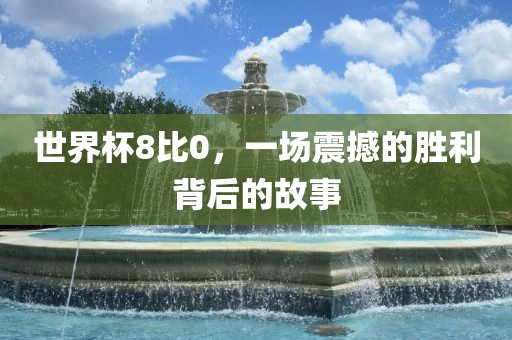 世界杯8比0，一场震撼的胜利背后的故事金炬实业股份有限公司