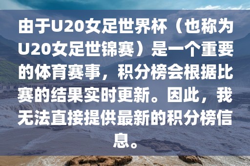 由于U20女足世界杯（也称为U20女足世锦赛）是一个重要的体育赛事，积分榜会根据比赛的结果实时更新。因此，我无法直接提供最新的积分榜信息。