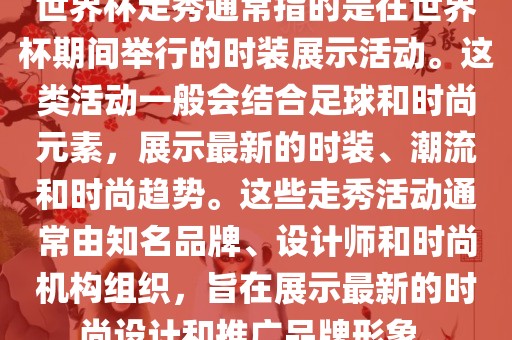 世界杯走秀通常指的是在世界杯期间举行的时装展示活动。这类活动一般会结合足球和时尚元素，展示最新的时装、潮流和时尚趋势。这些走秀活动通常由知名品牌、设计师和时尚机构组织，旨在展示最新的时尚设计和推广品牌形象。金炬实业股份有限公司