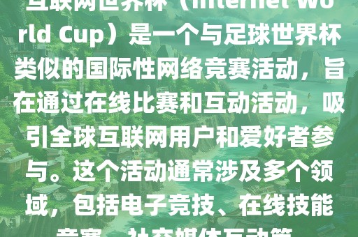 互联网世界杯（Internet World Cup）是一个与足球世界杯类似的国际性网络竞赛活动，旨在通过在线比赛和互动活动，吸引全球互联网用户和爱好者参与。这个活动通常涉及多个领域，包括电子竞技、在线技能竞赛、社交媒体互动金炬实业股份有限公司等。