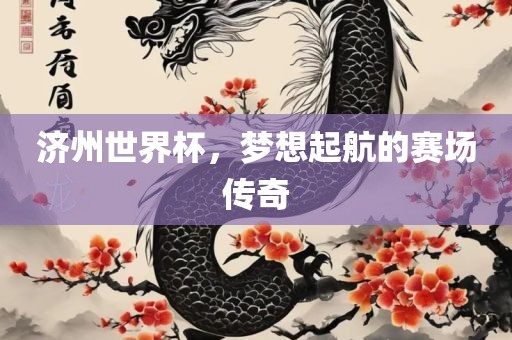 济州世界杯，梦想起航的赛场传奇