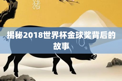揭秘2018世界杯金球奖背后的故事金炬实业股份有限公司