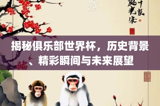 揭秘俱乐部世界杯，历史背景、精彩瞬间与未来展望