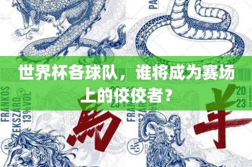 世界杯各球队，谁将成为赛场上的佼佼者？金炬实业股份有限公司