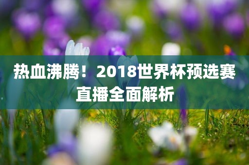 热血沸腾！2018世界杯预选赛直播全面解析