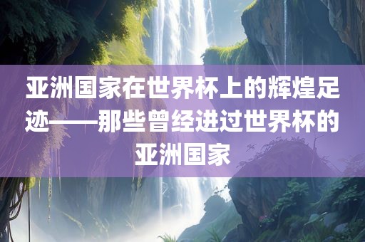 亚洲国家在世界杯上的辉煌足迹——那些曾经进过世界杯的亚洲国家金炬实业股份有限公司