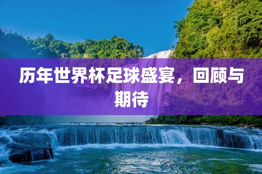 历年世界杯足球盛宴，回顾与期待金炬实业股份有限公司